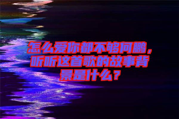 怎么愛你都不夠何鵬，聽聽這首歌的故事背景是什么？