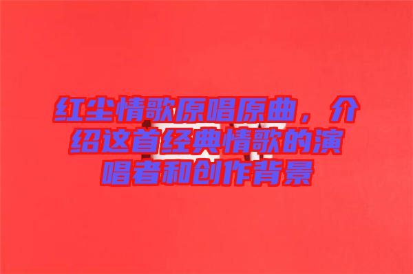 紅塵情歌原唱原曲，介紹這首經(jīng)典情歌的演唱者和創(chuàng)作背景