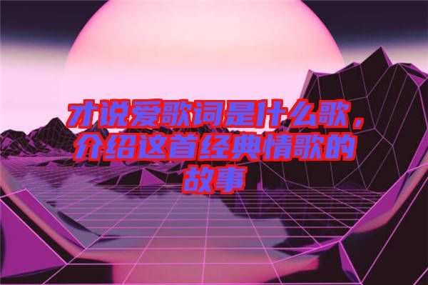 才說愛歌詞是什么歌，介紹這首經(jīng)典情歌的故事