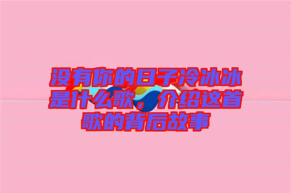 沒有你的日子冷冰冰是什么歌，介紹這首歌的背后故事