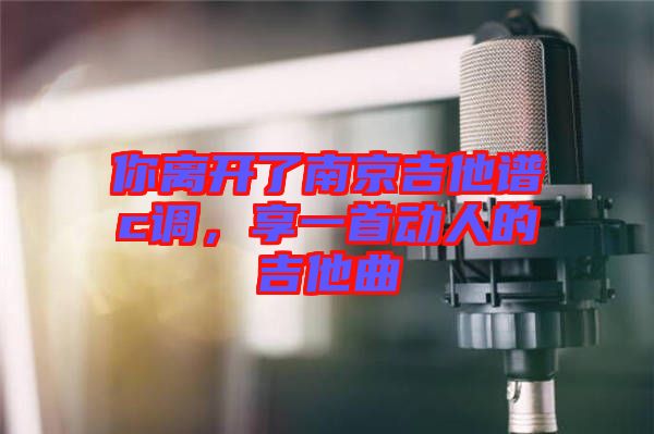 你離開(kāi)了南京吉他譜c調(diào)，享一首動(dòng)人的吉他曲