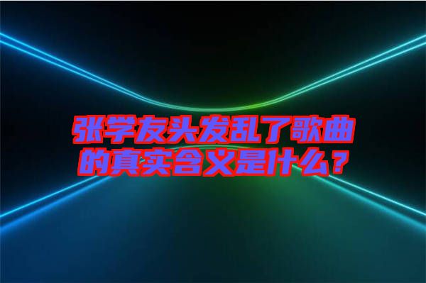 張學(xué)友頭發(fā)亂了歌曲的真實(shí)含義是什么？