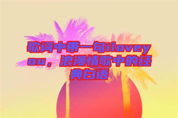 歌詞中帶一句iloveyou，浪漫情歌中的經(jīng)典白語