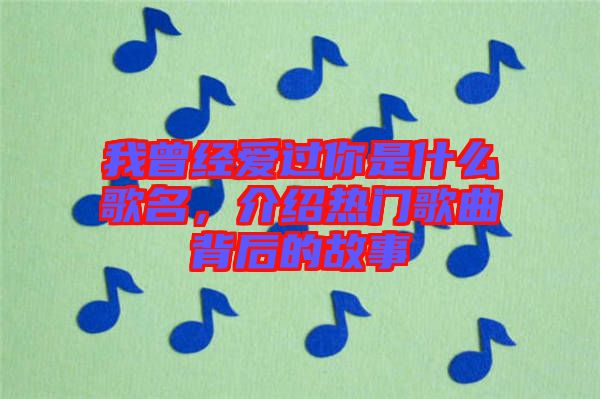 我曾經愛過你是什么歌名，介紹熱門歌曲背后的故事