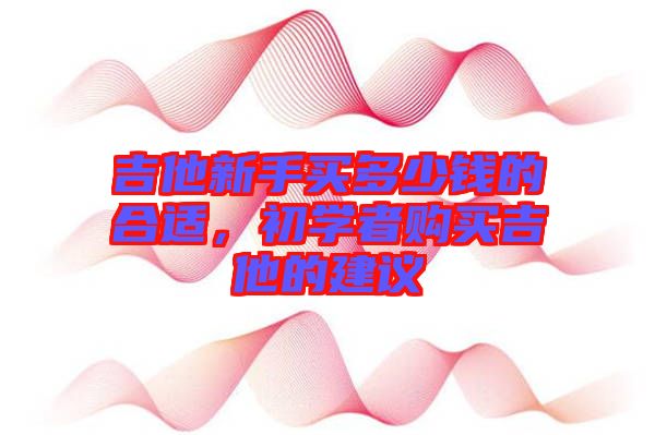 吉他新手買多少錢的合適，初學者購買吉他的建議