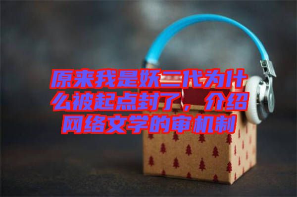 原來我是妖二代為什么被起點(diǎn)封了，介紹網(wǎng)絡(luò)文學(xué)的審機(jī)制