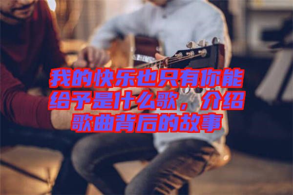 我的快樂也只有你能給予是什么歌，介紹歌曲背后的故事