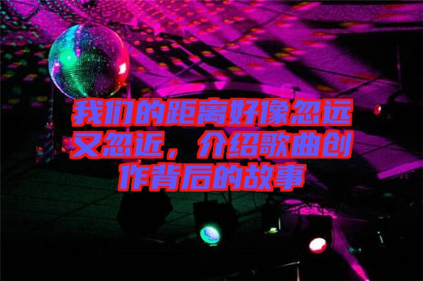 我們的距離好像忽遠又忽近，介紹歌曲創(chuàng)作背后的故事