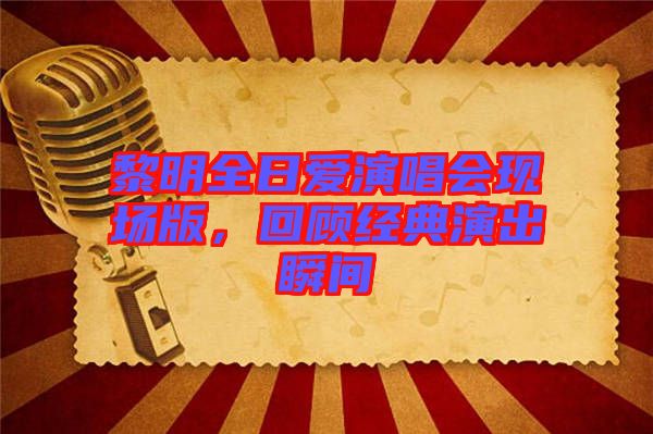 黎明全日愛演唱會(huì)現(xiàn)場(chǎng)版，回顧經(jīng)典演出瞬間