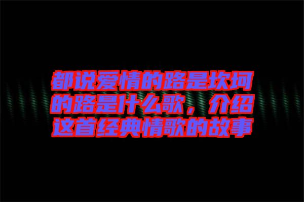 都說愛情的路是坎坷的路是什么歌，介紹這首經(jīng)典情歌的故事