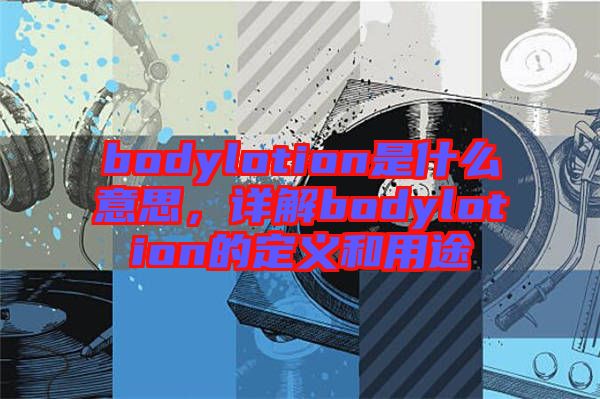 bodylotion是什么意思，詳解bodylotion的定義和用途