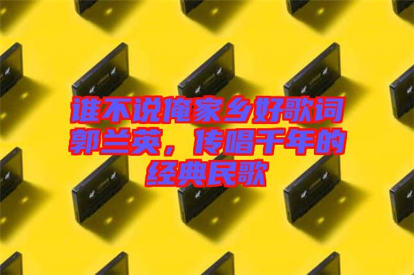 誰不說俺家鄉(xiāng)好歌詞郭蘭英，傳唱千年的經(jīng)典民歌