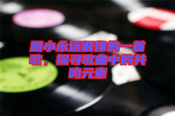 跟小永遠(yuǎn)很像的一首歌，探尋歌曲中的共鳴元素