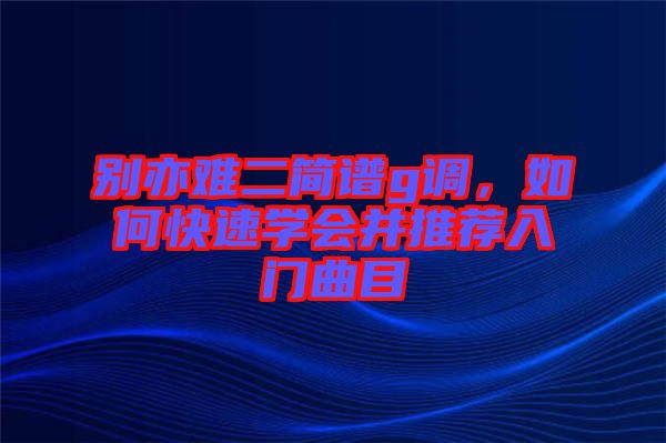 別亦難二簡(jiǎn)譜g調(diào)，如何快速學(xué)會(huì)并推薦入門曲目