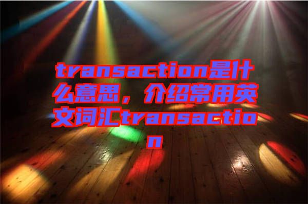 transaction是什么意思，介紹常用英文詞匯transaction