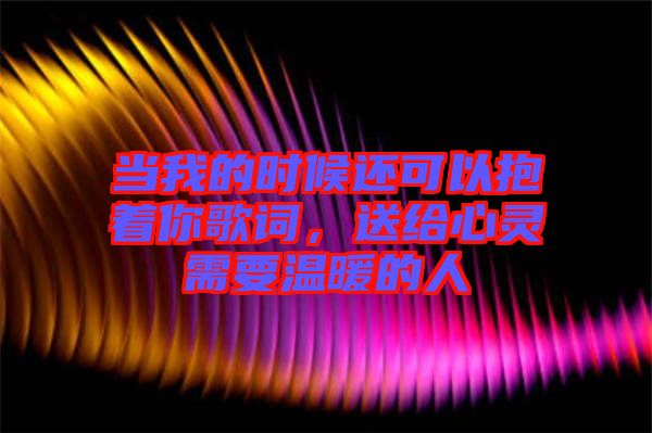 當(dāng)我的時候還可以抱著你歌詞，送給心靈需要溫暖的人