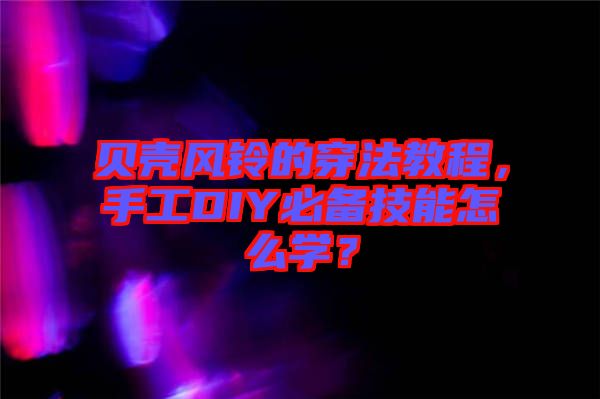 貝殼風(fēng)鈴的穿法教程，手工DIY必備技能怎么學(xué)？