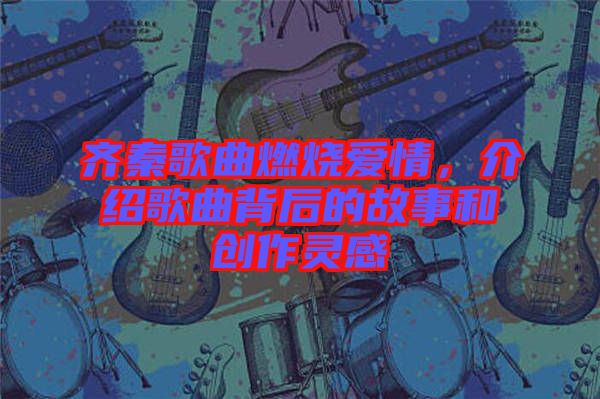 齊秦歌曲燃燒愛(ài)情，介紹歌曲背后的故事和創(chuàng)作靈感