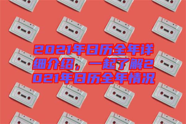 2021年日歷全年詳細(xì)介紹，一起了解2021年日歷全年情況