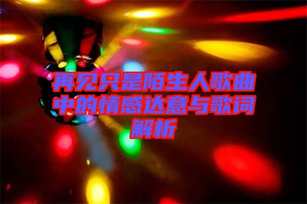 再見只是陌生人歌曲中的情感達(dá)意與歌詞解析