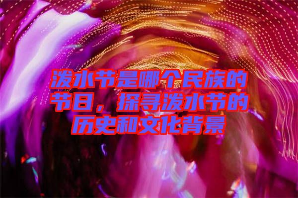 潑水節(jié)是哪個(gè)民族的節(jié)日，探尋潑水節(jié)的歷史和文化背景