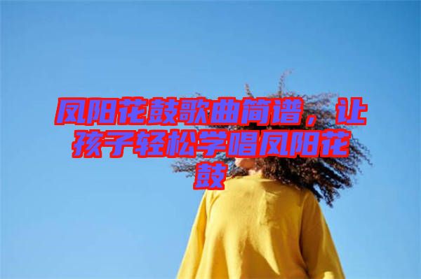 鳳陽花鼓歌曲簡譜，讓孩子輕松學(xué)唱鳳陽花鼓