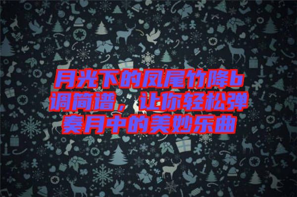 月光下的鳳尾竹降b調(diào)簡譜，讓你輕松彈奏月中的美妙樂曲