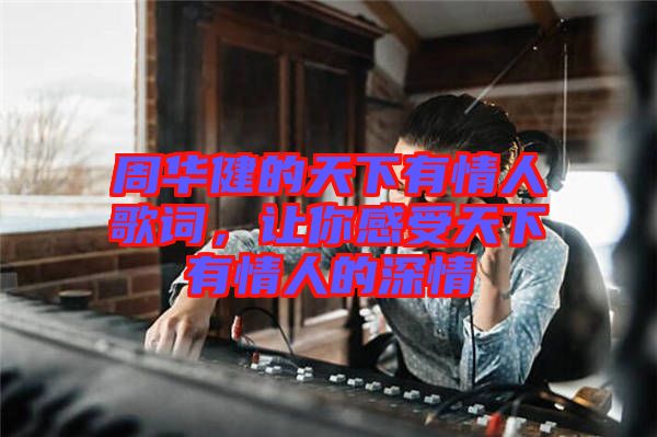 周華健的天下有情人歌詞，讓你感受天下有情人的深情