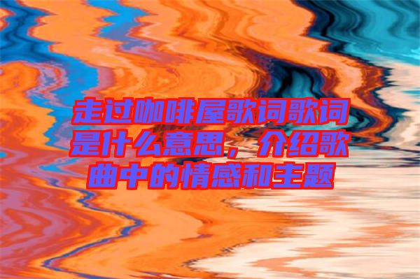 走過(guò)咖啡屋歌詞歌詞是什么意思，介紹歌曲中的情感和主題