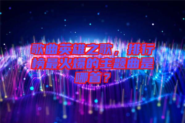 歌曲英雄之歌，排行榜最火爆的主題曲是哪首？