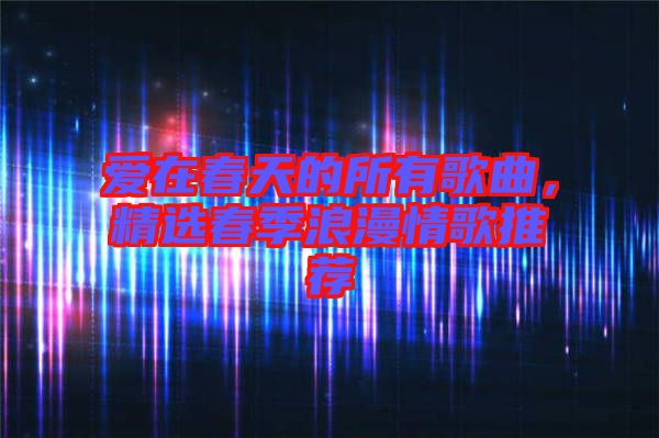 愛在春天的所有歌曲，精選春季浪漫情歌推薦