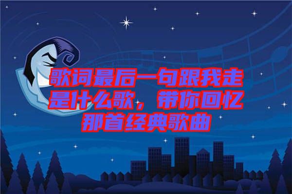 歌詞最后一句跟我走是什么歌，帶你回憶那首經(jīng)典歌曲