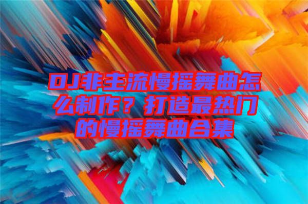 DJ非主流慢搖舞曲怎么制作？打造最熱門的慢搖舞曲合集