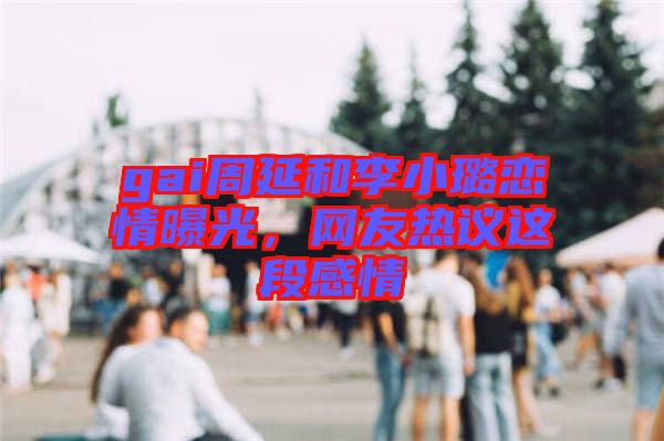 gai周延和李小璐戀情曝光，網(wǎng)友熱議這段感情