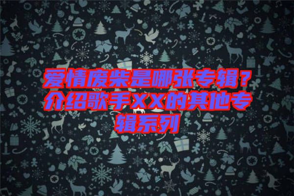 愛情廢柴是哪張專輯？介紹歌手XX的其他專輯系列