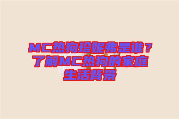 MC熱狗珍妮弗是誰？了解MC熱狗的家庭生活背景