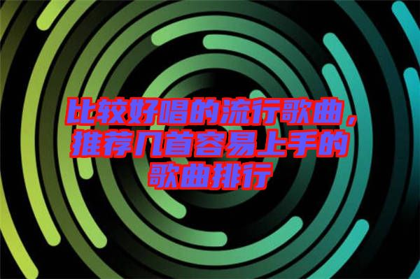 比較好唱的流行歌曲，推薦幾首容易上手的歌曲排行