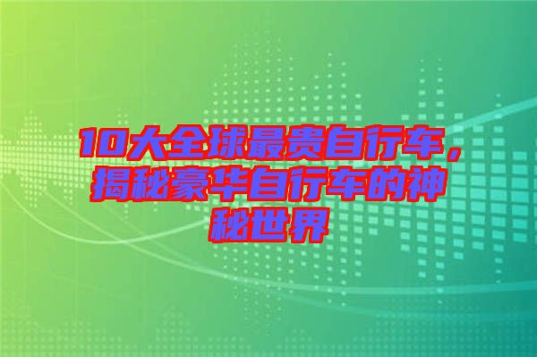 10大全球最貴自行車，揭秘豪華自行車的神秘世界