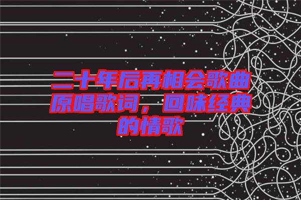 二十年后再相會歌曲原唱歌詞，回味經(jīng)典的情歌