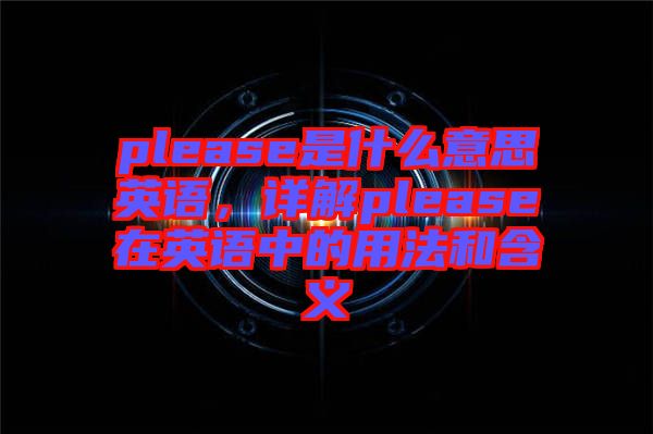 please是什么意思英語，詳解please在英語中的用法和含義