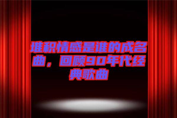 堆積情感是誰(shuí)的成名曲，回顧90年代經(jīng)典歌曲