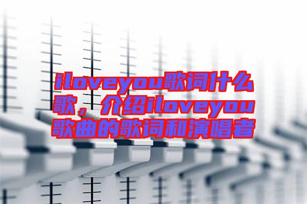 iloveyou歌詞什么歌，介紹iloveyou歌曲的歌詞和演唱者