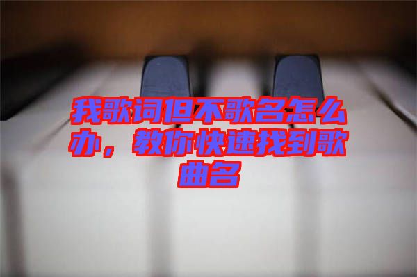 我歌詞但不歌名怎么辦，教你快速找到歌曲名