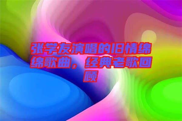 張學(xué)友演唱的舊情綿綿歌曲，經(jīng)典老歌回顧