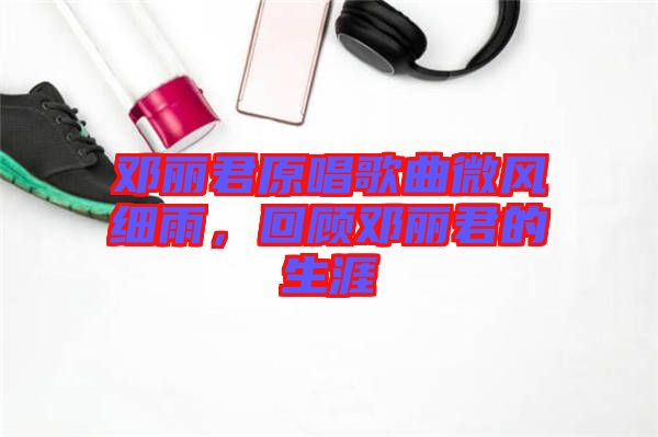 鄧麗君原唱歌曲微風(fēng)細(xì)雨，回顧?quán)圎惥纳? width=