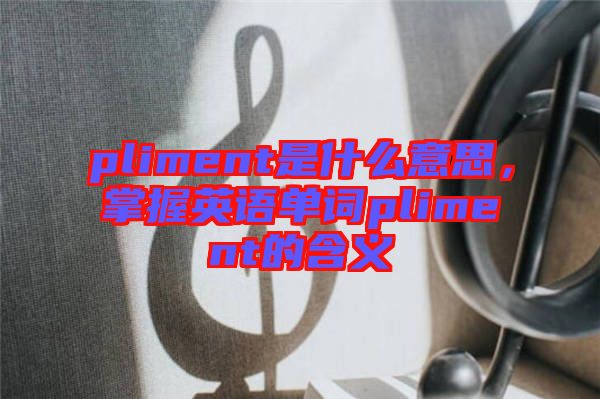 pliment是什么意思，掌握英語(yǔ)單詞pliment的含義