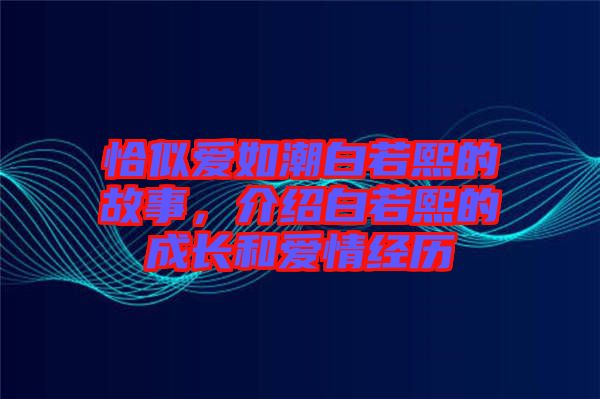 恰似愛如潮白若熙的故事，介紹白若熙的成長和愛情經(jīng)歷