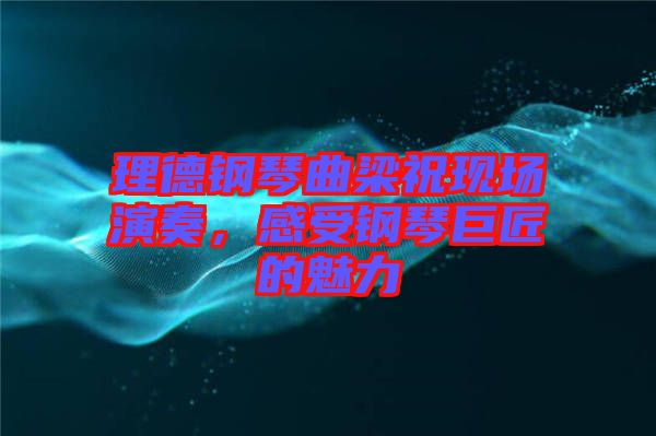 理德鋼琴曲梁?，F(xiàn)場(chǎng)演奏，感受鋼琴巨匠的魅力