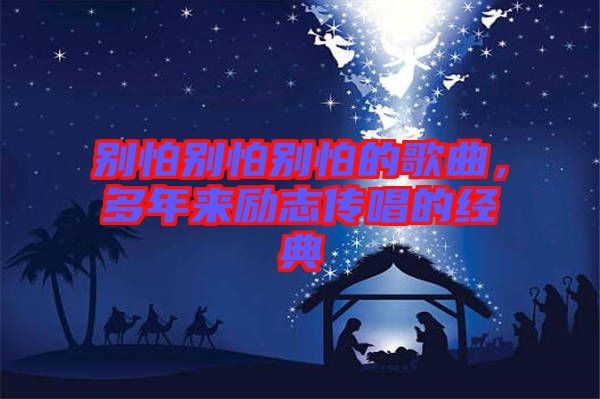 別怕別怕別怕的歌曲，多年來(lái)勵(lì)志傳唱的經(jīng)典