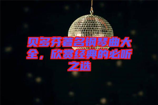 貝多芬著名鋼琴曲大全，欣賞經(jīng)典的必聽之選